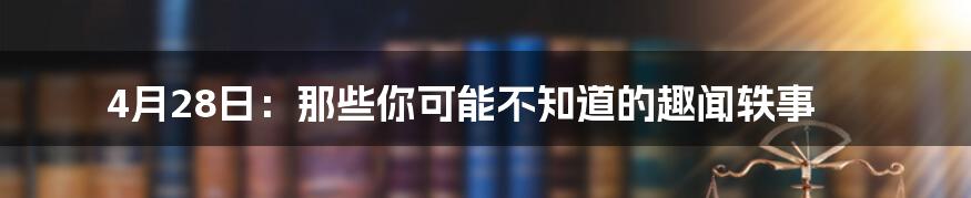 4月28日：那些你可能不知道的趣闻轶事