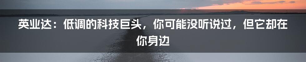 英业达:低调的科技巨头,你可能没听说过,但它却在你身边