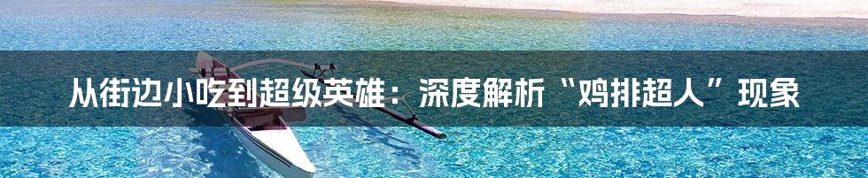 从街边小吃到超级英雄：深度解析“鸡排超人”现象