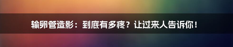 输卵管造影：到底有多疼？让过来人告诉你！