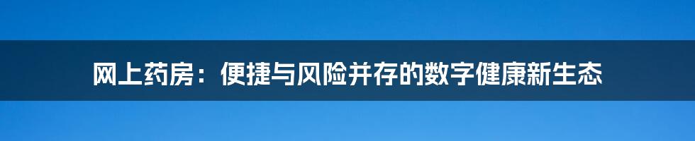 网上药房：便捷与风险并存的数字健康新生态