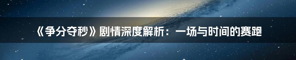 《争分夺秒》剧情深度解析：一场与时间的赛跑