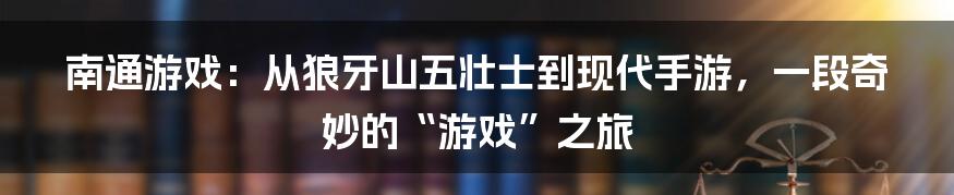 南通游戏：从狼牙山五壮士到现代手游，一段奇妙的“游戏”之旅
