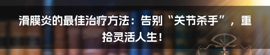 滑膜炎的最佳治疗方法:告别“关节杀手”,重拾灵活人生!