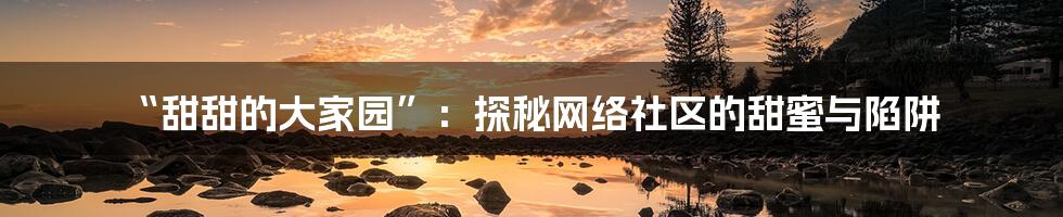 “甜甜的大家园”：探秘网络社区的甜蜜与陷阱