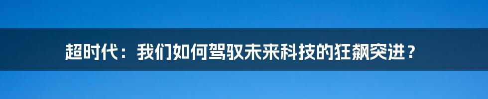 超时代：我们如何驾驭未来科技的狂飙突进？