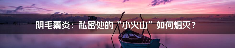 阴毛囊炎：私密处的“小火山”如何熄灭？