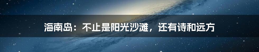 海南岛:不止是阳光沙滩,还有诗和远方