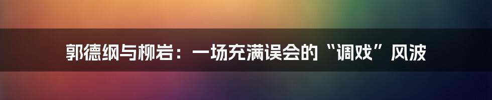 郭德纲与柳岩:一场充满误会的“调戏”风波