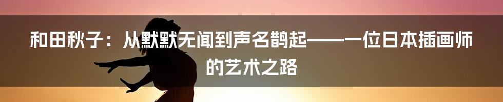 和田秋子：从默默无闻到声名鹊起——一位日本插画师的艺术之路