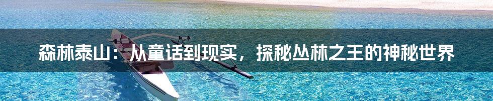 森林泰山:从童话到现实,探秘丛林之王的神秘世界