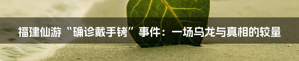 福建仙游“确诊戴手铐”事件:一场乌龙与真相的较量