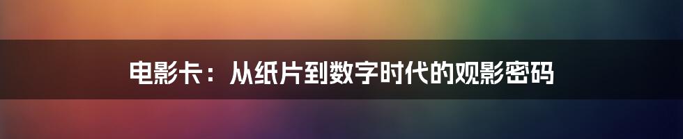 电影卡：从纸片到数字时代的观影密码