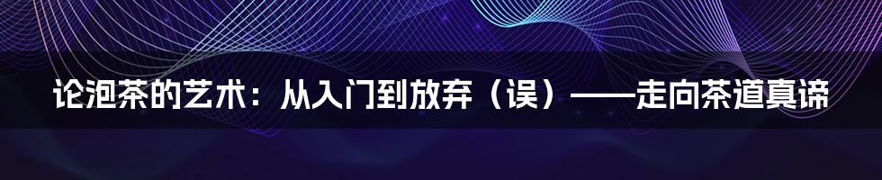 论泡茶的艺术：从入门到放弃（误）——走向茶道真谛