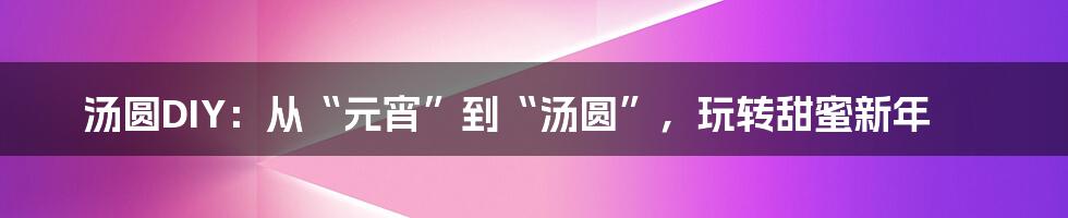 汤圆DIY：从“元宵”到“汤圆”，玩转甜蜜新年