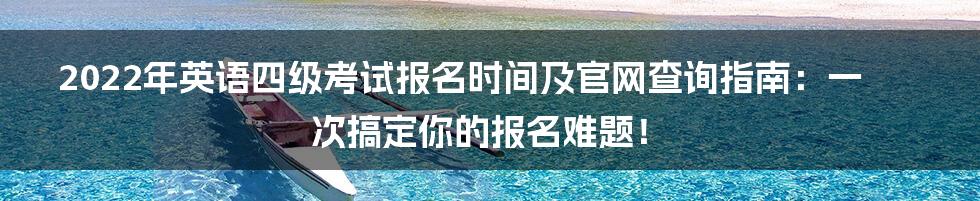 2022年英语四级考试报名时间及官网查询指南:一次搞定你的报名难题!
