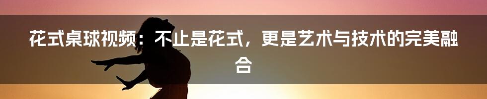 花式桌球视频：不止是花式，更是艺术与技术的完美融合