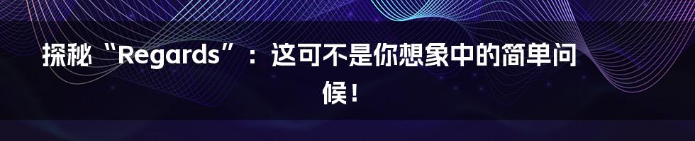 探秘“Regards”：这可不是你想象中的简单问候！