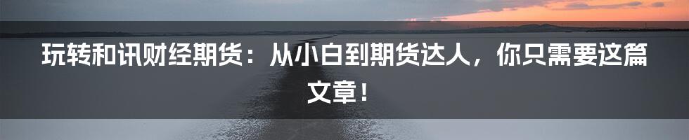 玩转和讯财经期货:从小白到期货达人,你只需要这篇文章!