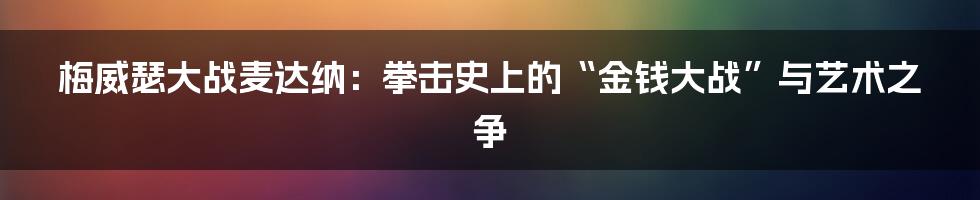 梅威瑟大战麦达纳：拳击史上的“金钱大战”与艺术之争