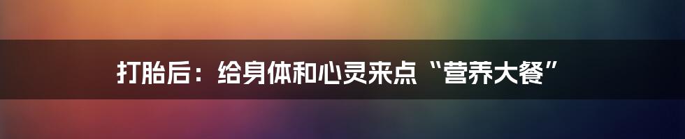 打胎后：给身体和心灵来点“营养大餐”