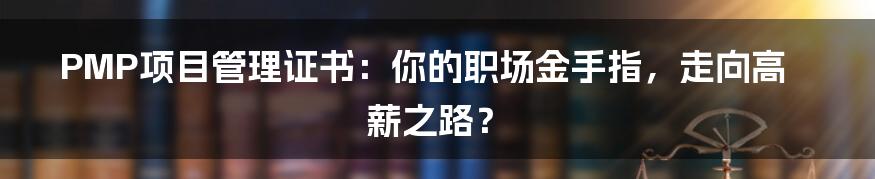 PMP项目管理证书:你的职场金手指,走向高薪之路?