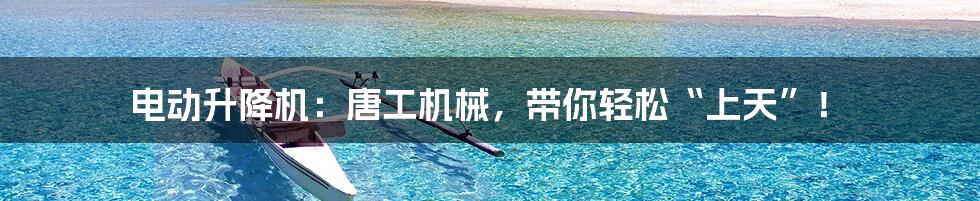 电动升降机:唐工机械,带你轻松“上天”!