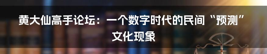 黄大仙高手论坛：一个数字时代的民间“预测”文化现象
