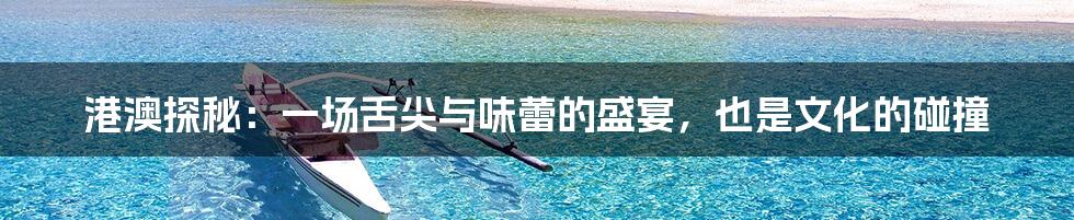 港澳探秘:一场舌尖与味蕾的盛宴,也是文化的碰撞