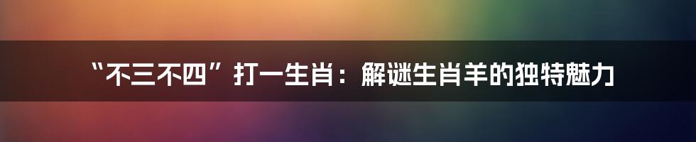 “不三不四”打一生肖:解谜生肖羊的独特魅力