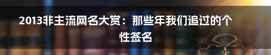 2013非主流网名大赏：那些年我们追过的个性签名