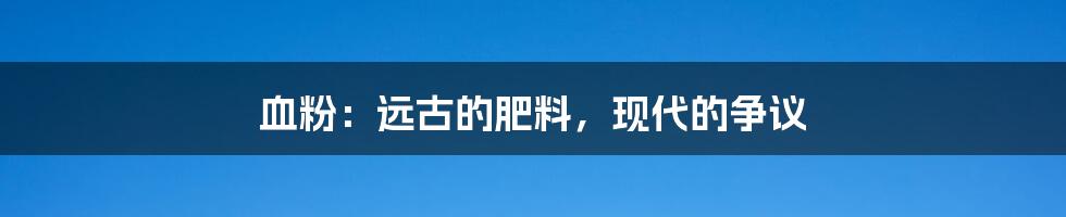 血粉:远古的肥料,现代的争议
