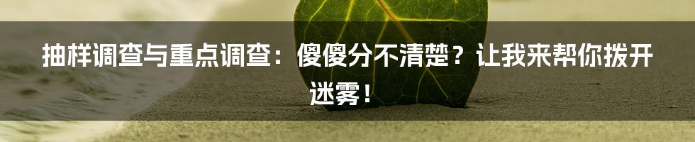 抽样调查与重点调查：傻傻分不清楚？让我来帮你拨开迷雾！