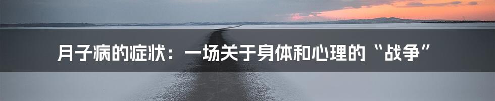 月子病的症状：一场关于身体和心理的“战争”