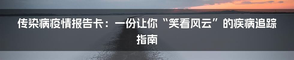 传染病疫情报告卡：一份让你“笑看风云”的疾病追踪指南