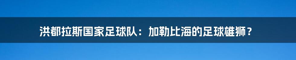 洪都拉斯国家足球队：加勒比海的足球雄狮？