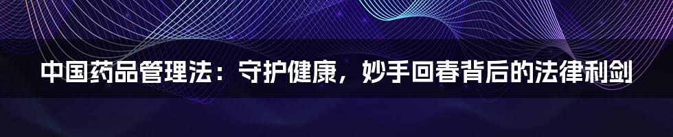 中国药品管理法:守护健康,妙手回春背后的法律利剑
