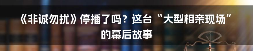 《非诚勿扰》停播了吗？这台“大型相亲现场”的幕后故事