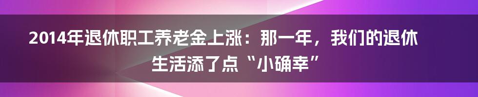 2014年退休职工养老金上涨:那一年,我们的退休生活添了点“小确幸”