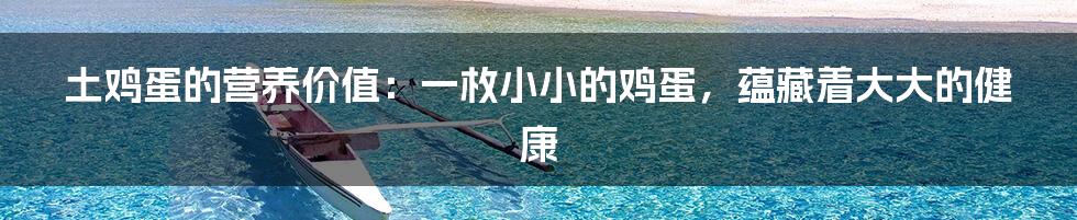 土鸡蛋的营养价值:一枚小小的鸡蛋,蕴藏着大大的健康