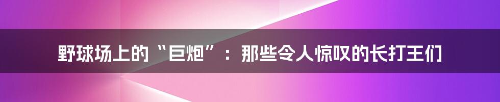野球场上的“巨炮”:那些令人惊叹的长打王们