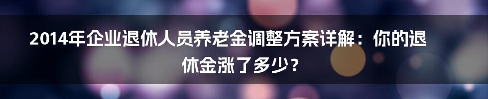 2014年企业退休人员养老金调整方案详解:你的退休金涨了多少?