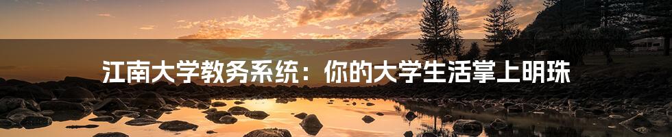 江南大学教务系统：你的大学生活掌上明珠