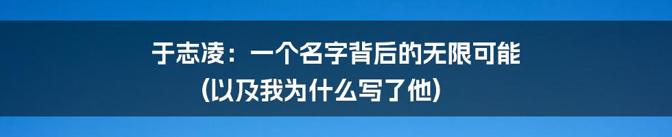 于志凌:一个名字背后的无限可能 (以及我为什么写了他)