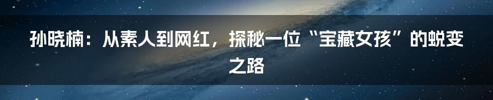 孙晓楠：从素人到网红，探秘一位“宝藏女孩”的蜕变之路