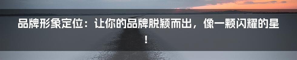 品牌形象定位:让你的品牌脱颖而出,像一颗闪耀的星!
