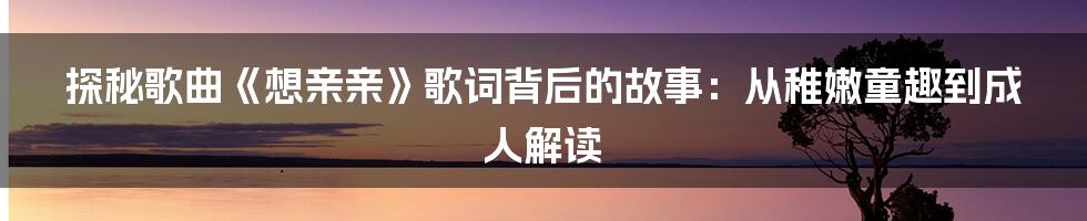 探秘歌曲《想亲亲》歌词背后的故事：从稚嫩童趣到成人解读