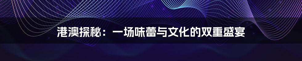 港澳探秘:一场味蕾与文化的双重盛宴