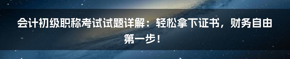 会计初级职称考试试题详解:轻松拿下证书,财务自由第一步!