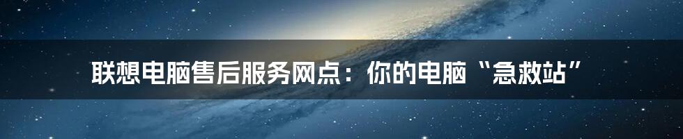 联想电脑售后服务网点：你的电脑“急救站”